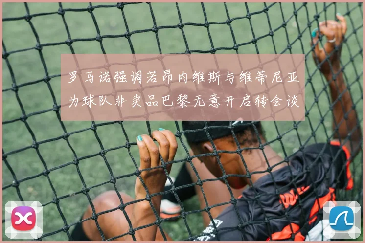 罗马诺强调若昂内维斯与维蒂尼亚为球队非卖品巴黎无意开启转会谈判