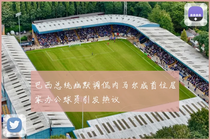 巴西总统幽默调侃内马尔成首位居家办公球员引发热议