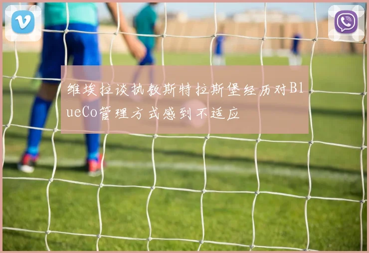 维埃拉谈执教斯特拉斯堡经历对BlueCo管理方式感到不适应
