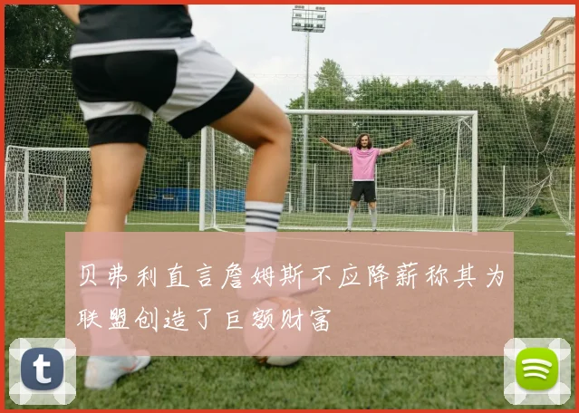 贝弗利直言詹姆斯不应降薪称其为联盟创造了巨额财富