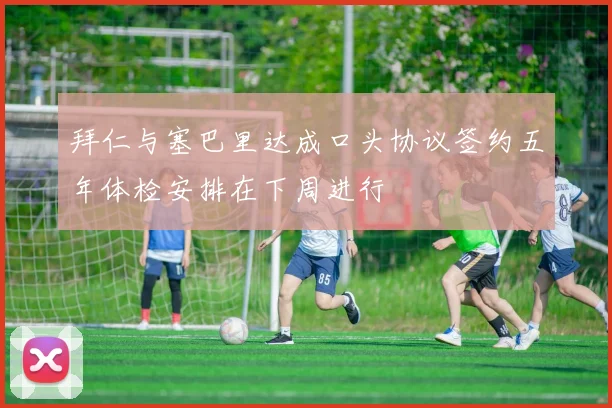拜仁与塞巴里达成口头协议签约五年体检安排在下周进行