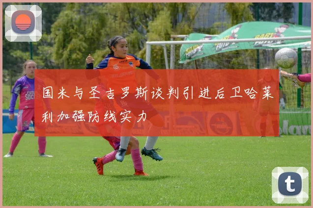 国米与圣吉罗斯谈判引进后卫哈莱利加强防线实力