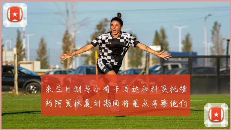 米兰计划与小将卡马达和科莫托续约阿莫林夏训期间将重点考察他们
