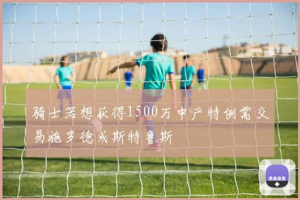 骑士若想获得1500万中产特例需交易施罗德或斯特鲁斯