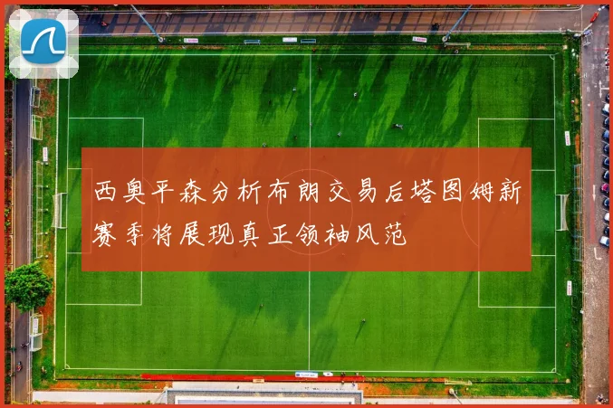 西奥平森分析布朗交易后塔图姆新赛季将展现真正领袖风范