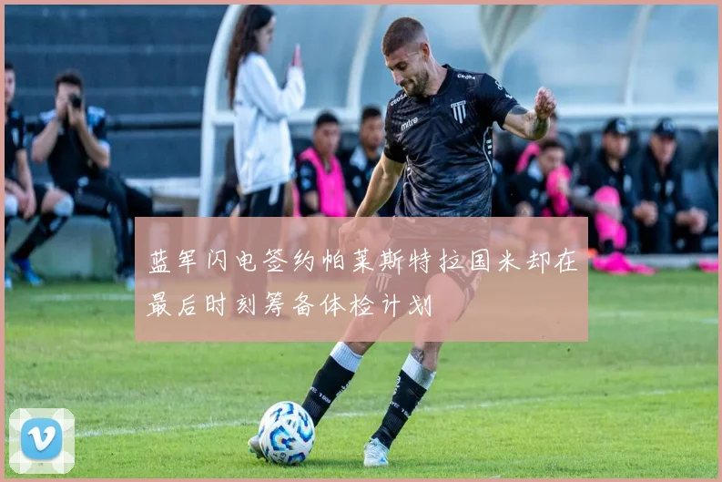 蓝军闪电签约帕莱斯特拉国米却在最后时刻筹备体检计划