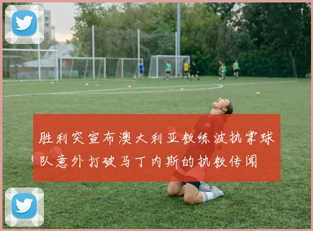 胜利突宣布澳大利亚教练波执掌球队意外打破马丁内斯的执教传闻