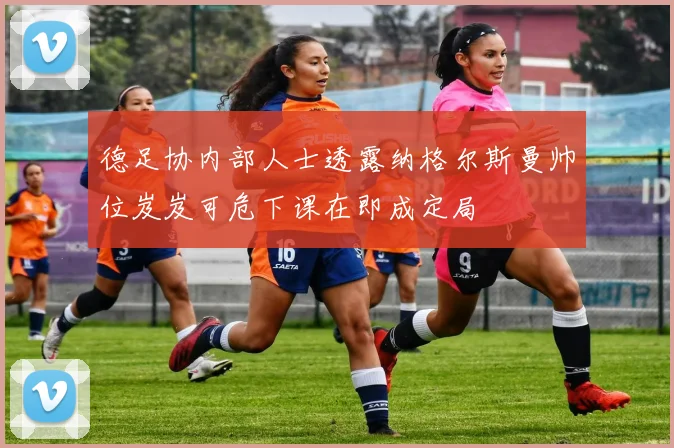 德足协内部人士透露纳格尔斯曼帅位岌岌可危下课在即成定局