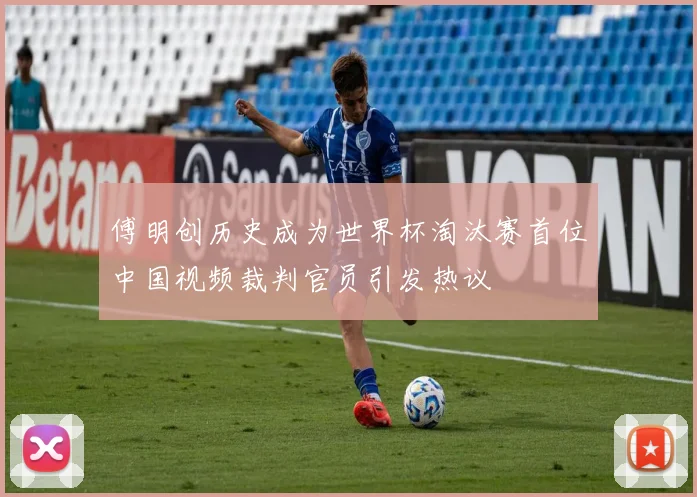 傅明创历史成为世界杯淘汰赛首位中国视频裁判官员引发热议