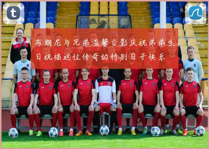 布朗尼与兄弟温馨合影庆祝弟弟生日祝福这位传奇的特别日子快乐