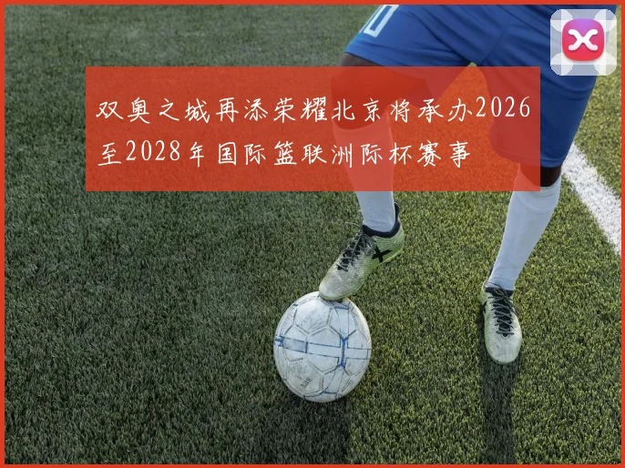 双奥之城再添荣耀北京将承办2026至2028年国际篮联洲际杯赛事