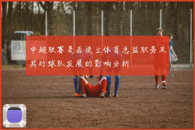 中超联赛是否设立体育总监职务及其对球队发展的影响分析