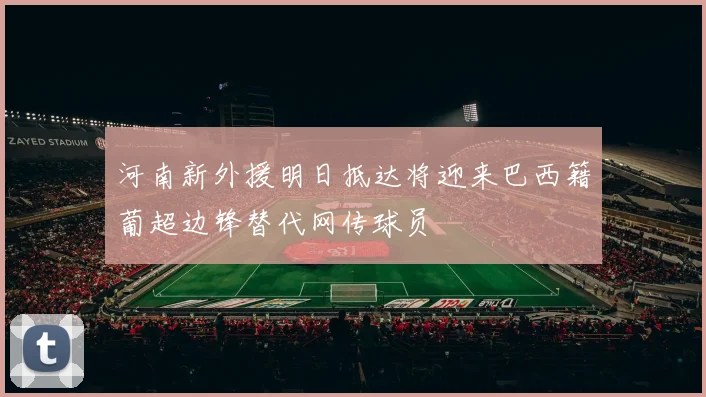 河南新外援明日抵达将迎来巴西籍葡超边锋替代网传球员