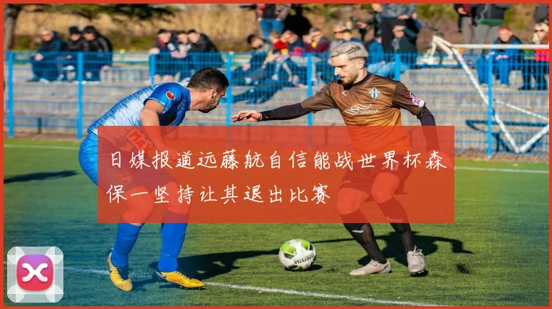 日媒报道远藤航自信能战世界杯森保一坚持让其退出比赛