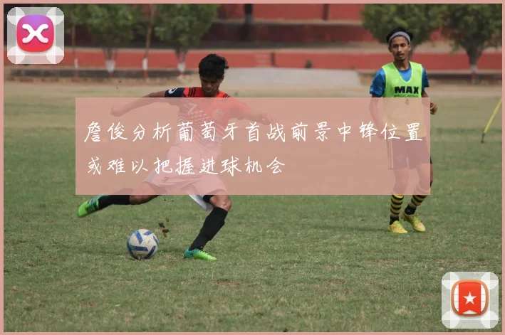 詹俊分析葡萄牙首战前景中锋位置或难以把握进球机会