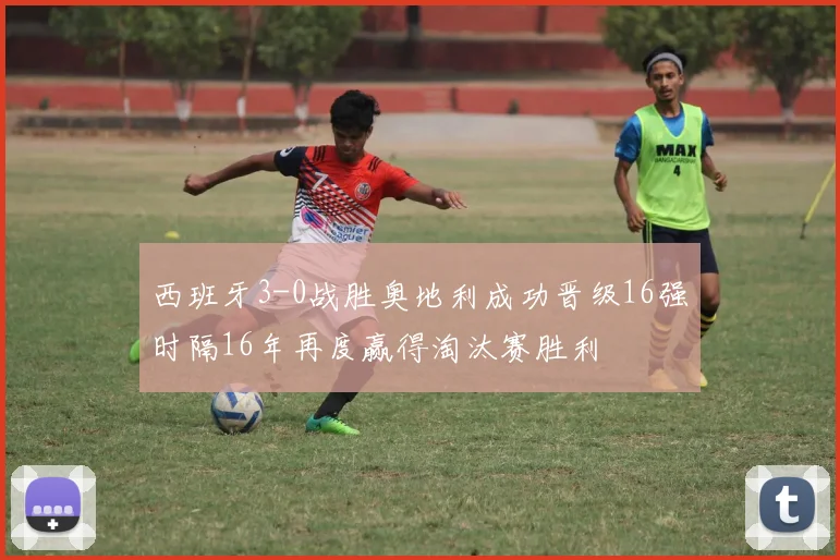西班牙3-0战胜奥地利成功晋级16强时隔16年再度赢得淘汰赛胜利