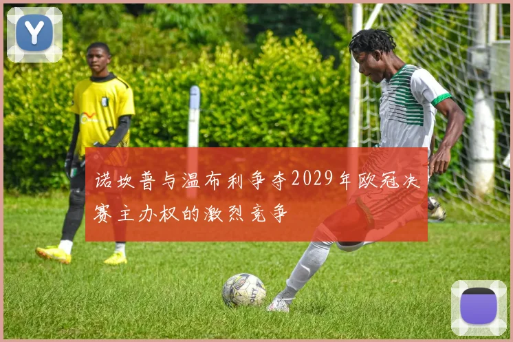 诺坎普与温布利争夺2029年欧冠决赛主办权的激烈竞争